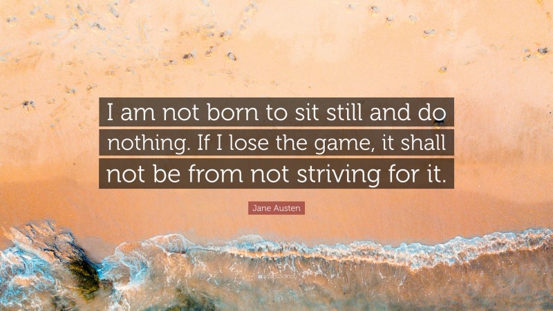 Jane Austen Quote: “I am not born to sit still and do nothing. If I lose the game, it shall not be from not striving for it.”