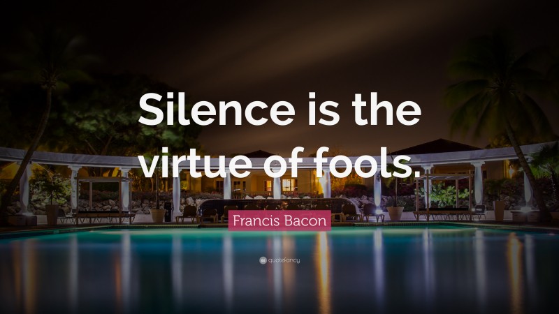Francis Bacon Quote: “Silence is the virtue of fools.”