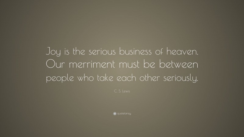 C. S. Lewis Quote: “Joy is the serious business of heaven. Our merriment must be between people who take each other seriously.”