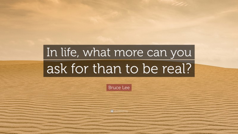 Bruce Lee Quote: “In life, what more can you ask for than to be real?”