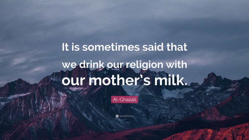 Al-Ghazali Quote: “It is sometimes said that we drink our religion with our mother’s milk.”