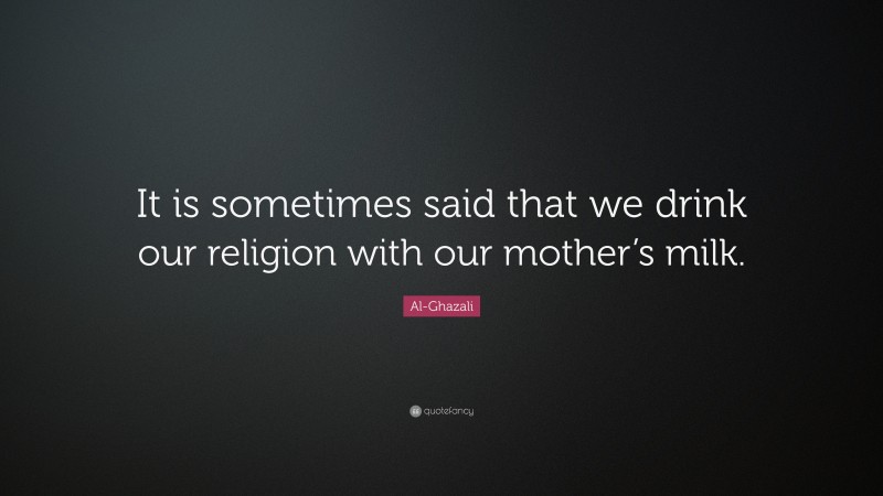 Al-Ghazali Quote: “It is sometimes said that we drink our religion with our mother’s milk.”