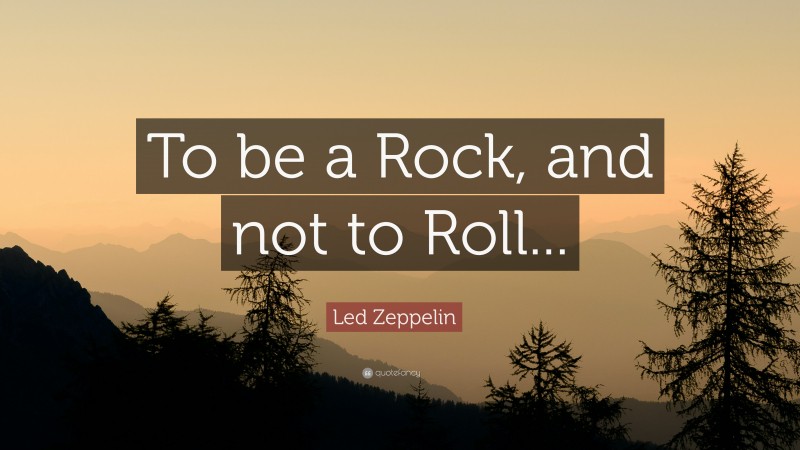 Led Zeppelin Quote: “To be a Rock, and not to Roll...”