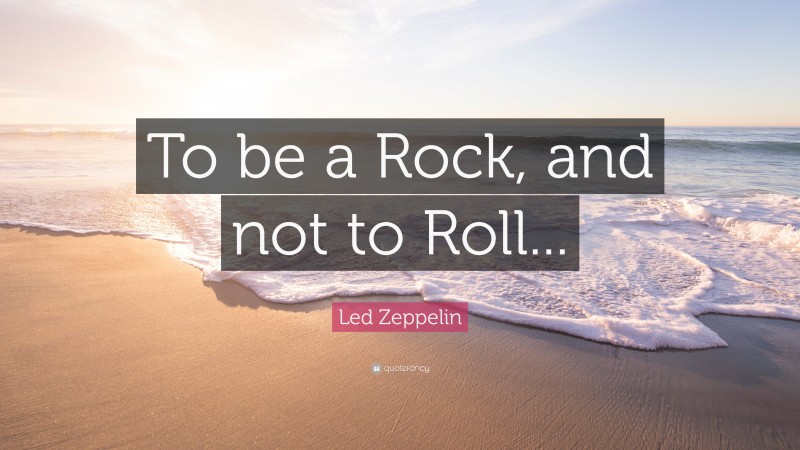 Led Zeppelin Quote: “To be a Rock, and not to Roll...”