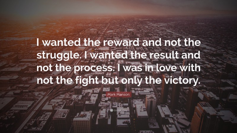 Mark Manson Quote: “I wanted the reward and not the struggle. I wanted the result and not the process. I was in love with not the fight but only the victory.”