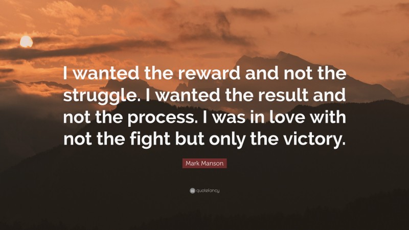 Mark Manson Quote: “I wanted the reward and not the struggle. I wanted the result and not the process. I was in love with not the fight but only the victory.”