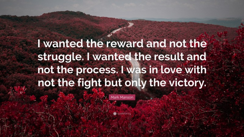 Mark Manson Quote: “I wanted the reward and not the struggle. I wanted the result and not the process. I was in love with not the fight but only the victory.”