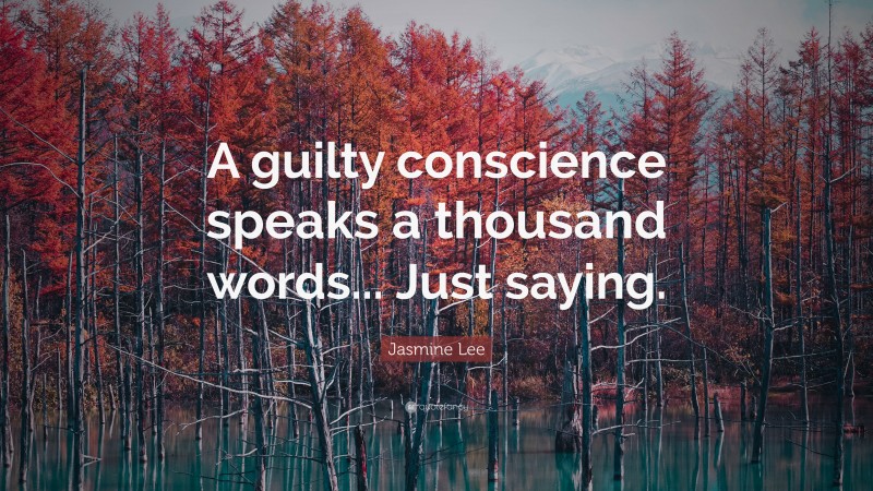 Jasmine Lee Quote: “A guilty conscience speaks a thousand words... Just saying.”