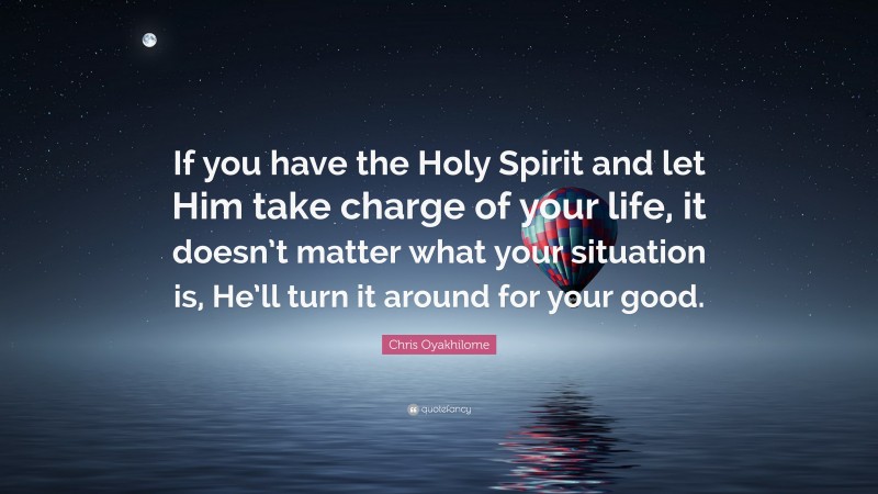 Chris Oyakhilome Quote: “If you have the Holy Spirit and let Him take charge of your life, it doesn’t matter what your situation is, He’ll turn it around for your good.”