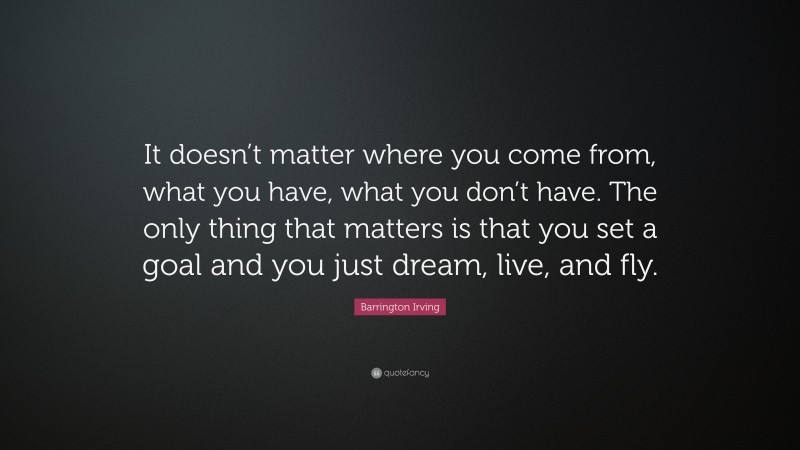 Barrington Irving Quote: “It doesn’t matter where you come from, what you have, what you don’t have. The only thing that matters is that you set a goal and you just dream, live, and fly.”