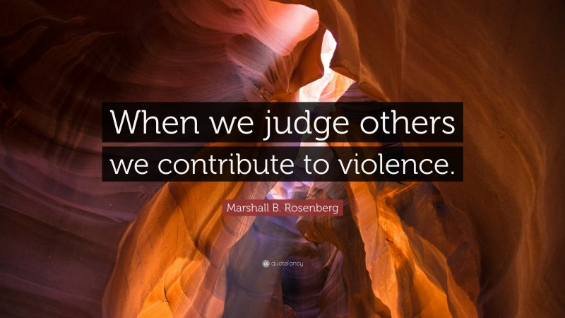 Marshall B. Rosenberg Quote: “When we judge others we contribute to violence.”