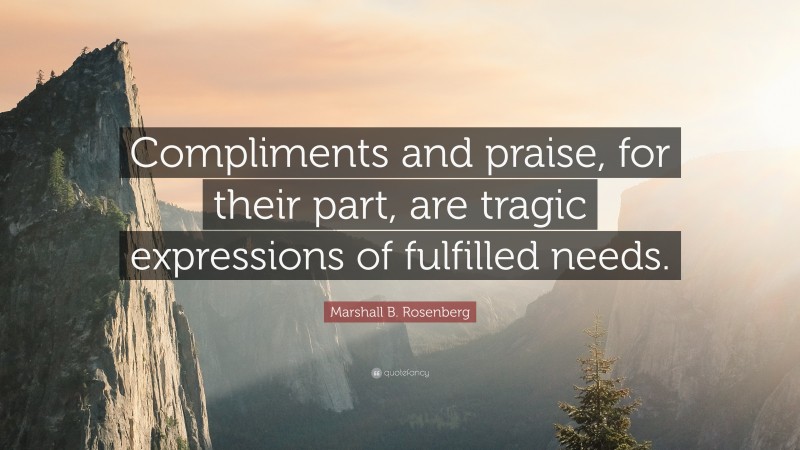 Marshall B. Rosenberg Quote: “Compliments and praise, for their part, are tragic expressions of fulfilled needs.”