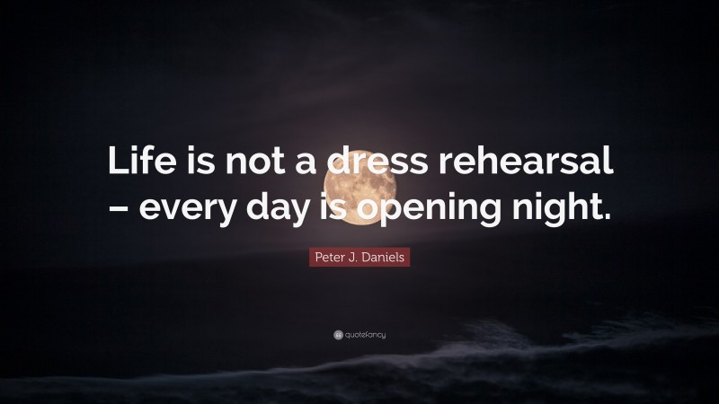 Peter J. Daniels Quote: “Life is not a dress rehearsal – every day is opening night.”