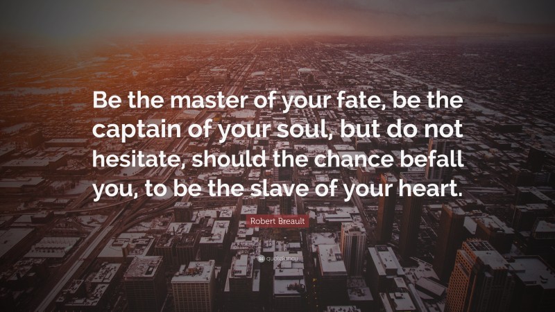 Robert Breault Quote: “Be the master of your fate, be the captain of your soul, but do not hesitate, should the chance befall you, to be the slave of your heart.”