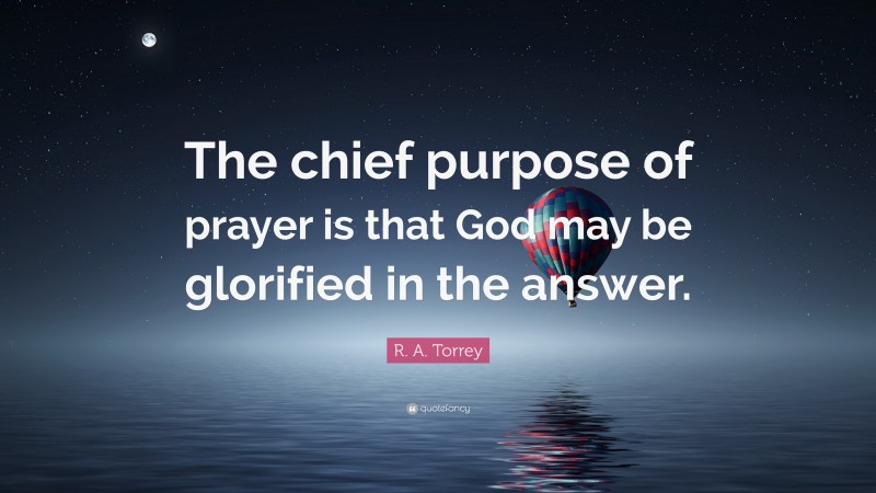 R. A. Torrey Quote: “The chief purpose of prayer is that God may be glorified in the answer.”