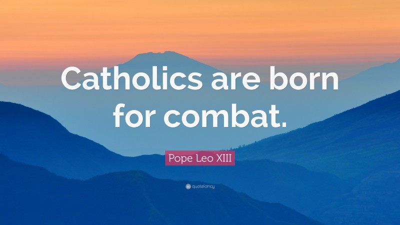 Pope Leo XIII Quote: “Catholics are born for combat.”