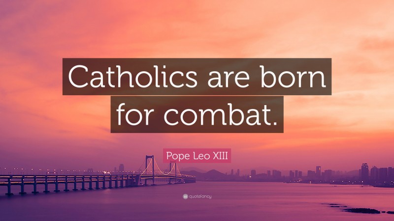 Pope Leo XIII Quote: “Catholics are born for combat.”