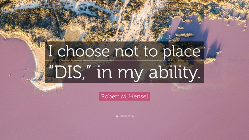 Robert M. Hensel Quote: “I choose not to place “DIS,” in my ability.”