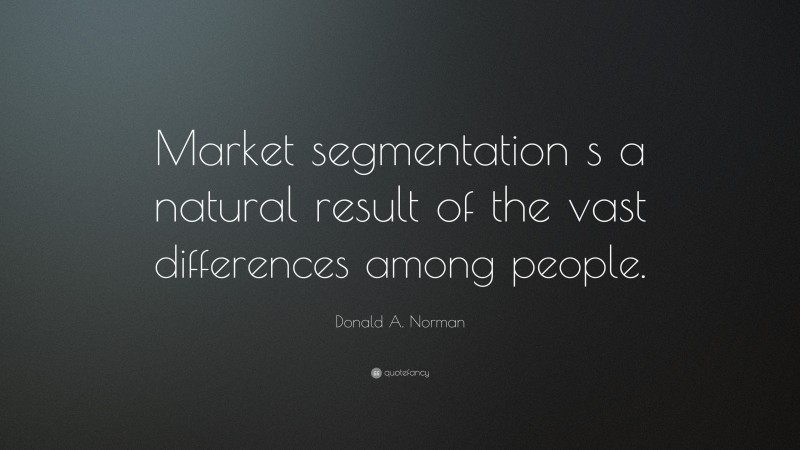 Donald A. Norman Quote: “Market segmentation s a natural result of the vast differences among people.”