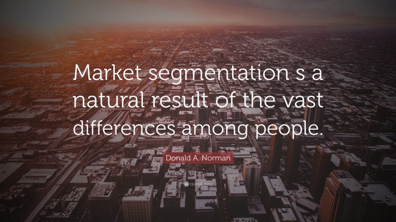 Donald A. Norman Quote: “Market segmentation s a natural result of the vast differences among people.”