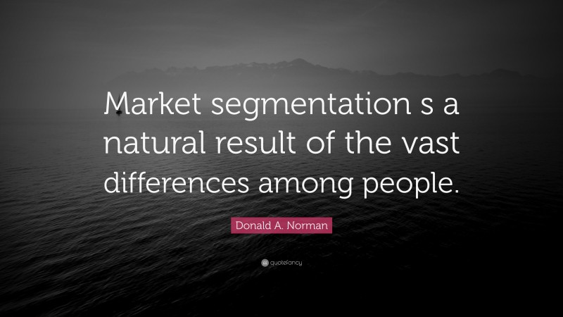 Donald A. Norman Quote: “Market segmentation s a natural result of the vast differences among people.”