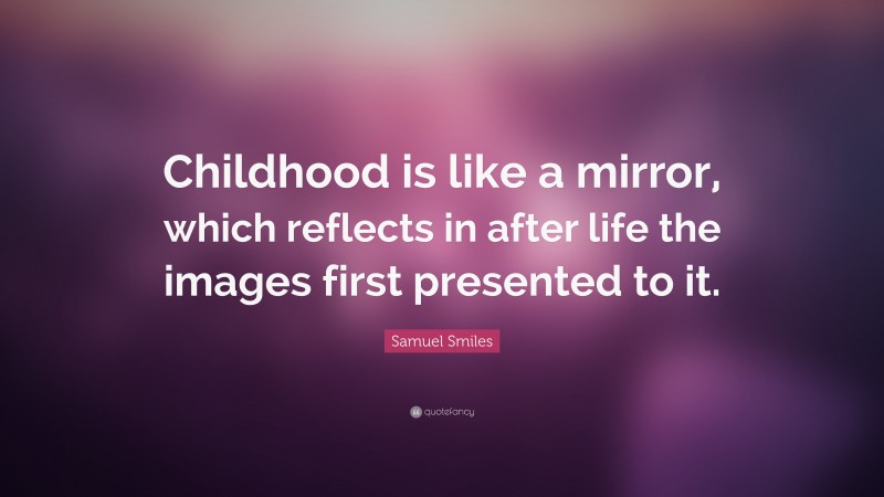 Samuel Smiles Quote: “Childhood is like a mirror, which reflects in after life the images first presented to it.”