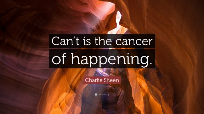 Charlie Sheen Quote: “Can’t is the cancer of happening.”