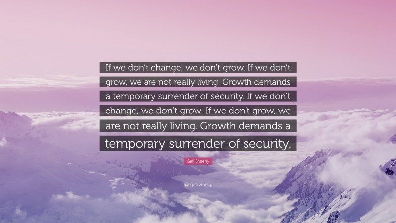 Gail Sheehy Quote: “If we don’t change, we don’t grow. If we don’t grow, we are not really living. Growth demands a temporary surrender of security. If we don’t change, we don’t grow. If we don’t grow, we are not really living. Growth demands a temporary surrender of security.”