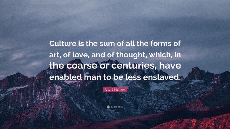 André Malraux Quote: “Culture is the sum of all the forms of art, of love, and of thought, which, in the coarse or centuries, have enabled man to be less enslaved.”