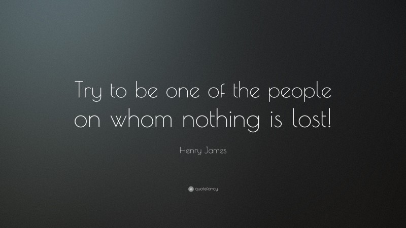 Henry James Quote: “Try to be one of the people on whom nothing is lost!”