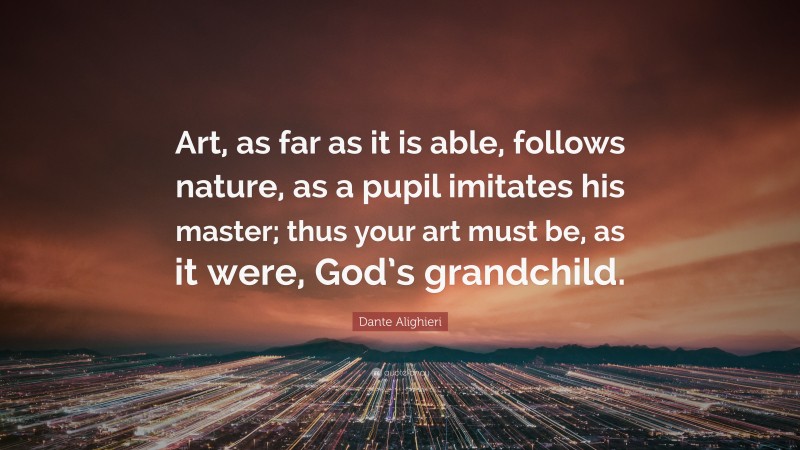 Dante Alighieri Quote: “Art, as far as it is able, follows nature, as a pupil imitates his master; thus your art must be, as it were, God’s grandchild.”