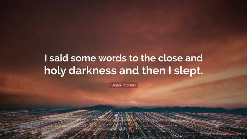 Dylan Thomas Quote: “I said some words to the close and holy darkness and then I slept.”