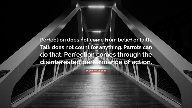 Swami Vivekananda Quote: “Perfection does not come from belief or faith. Talk does not count for anything. Parrots can do that. Perfection comes through the disinterested performance of action.”