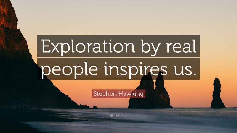 Stephen Hawking Quote: “Exploration by real people inspires us.”