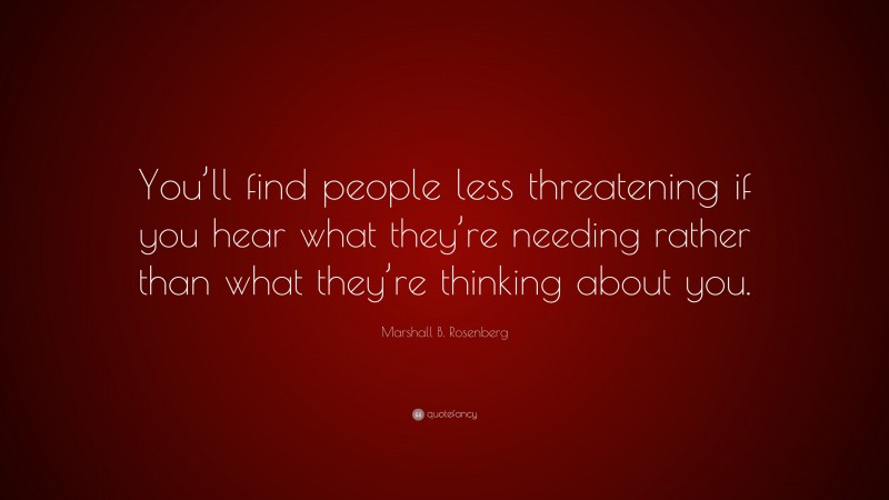Marshall B. Rosenberg Quote: “You’ll find people less threatening if you hear what they’re needing rather than what they’re thinking about you.”
