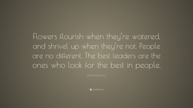 Richard Branson Quote: “Flowers flourish when they’re watered, and shrivel up when they’re not. People are no different. The best leaders are the ones who look for the best in people.”