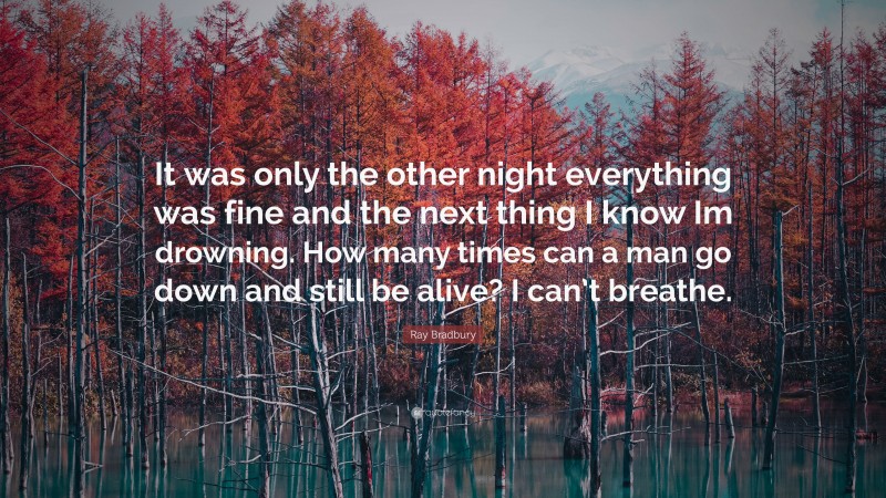 Ray Bradbury Quote: “It was only the other night everything was fine and the next thing I know Im drowning. How many times can a man go down and still be alive? I can’t breathe.”