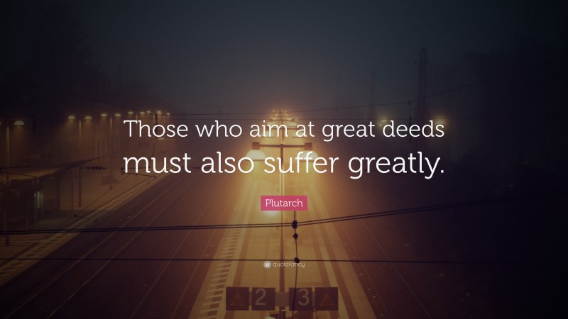Plutarch Quote: “Those who aim at great deeds must also suffer greatly.”
