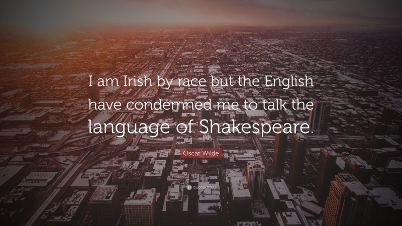 Oscar Wilde Quote: “I am Irish by race but the English have condemned me to talk the language of Shakespeare.”
