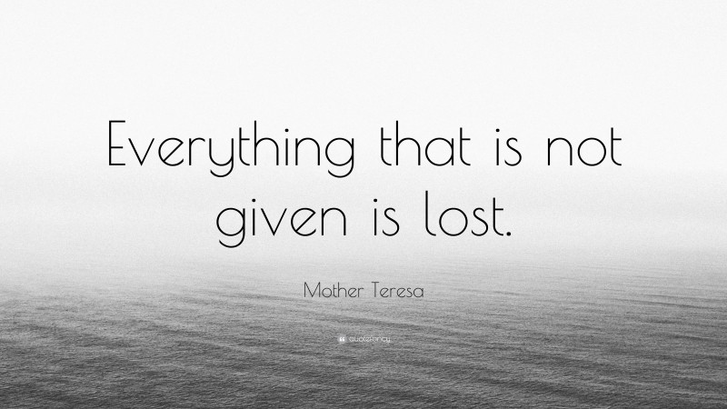 Mother Teresa Quote: “Everything that is not given is lost.”