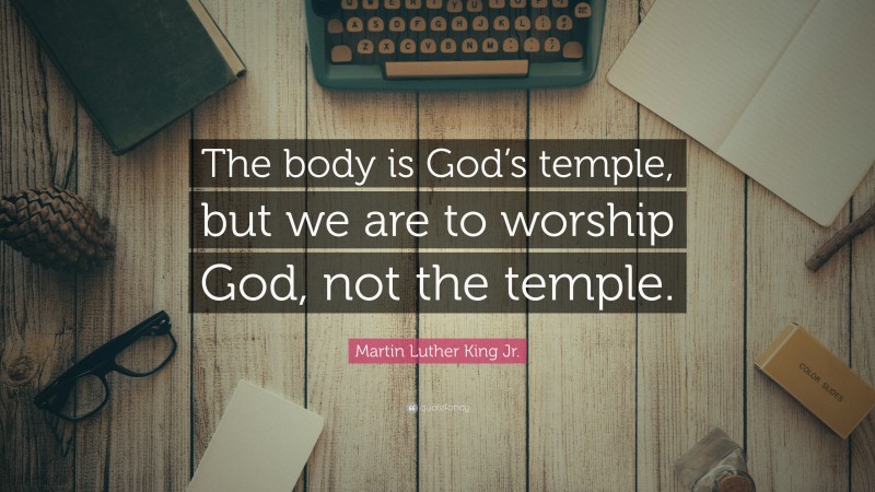 Martin Luther King Jr. Quote: “The body is God’s temple, but we are to worship God, not the temple.”