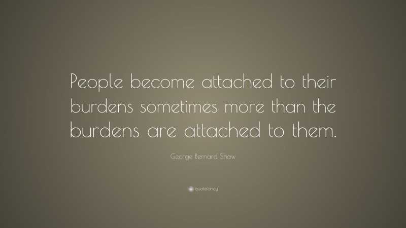 George Bernard Shaw Quote: “People become attached to their burdens sometimes more than the burdens are attached to them.”