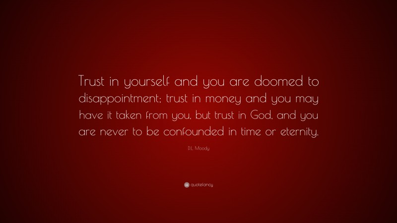 D.L. Moody Quote: “Trust in yourself and you are doomed to disappointment; trust in money and you may have it taken from you, but trust in God, and you are never to be confounded in time or eternity.”
