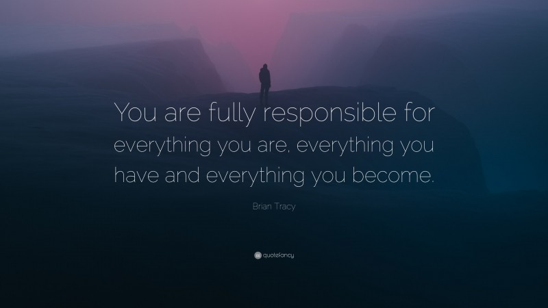 Brian Tracy Quote: “You are fully responsible for everything you are, everything you have and everything you become.”