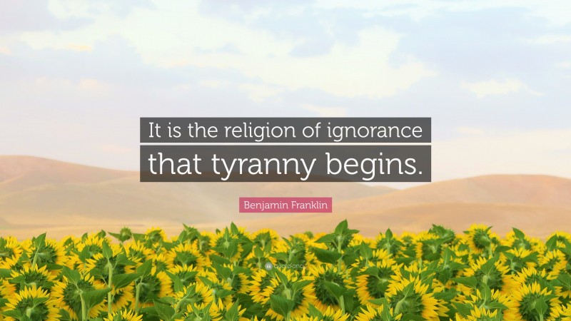 Benjamin Franklin Quote: “It is the religion of ignorance that tyranny begins.”