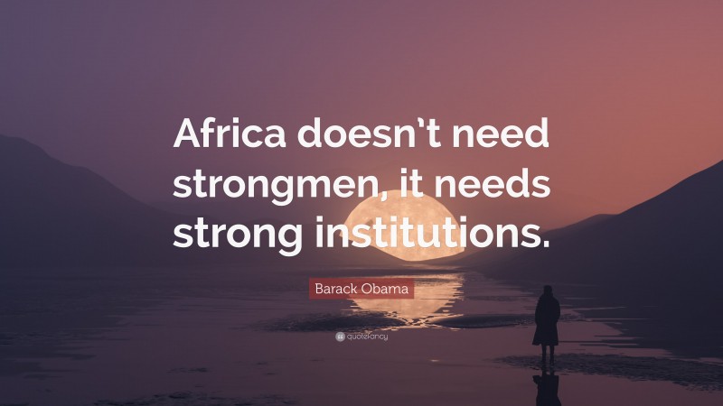 Barack Obama Quote: “Africa doesn’t need strongmen, it needs strong institutions.”