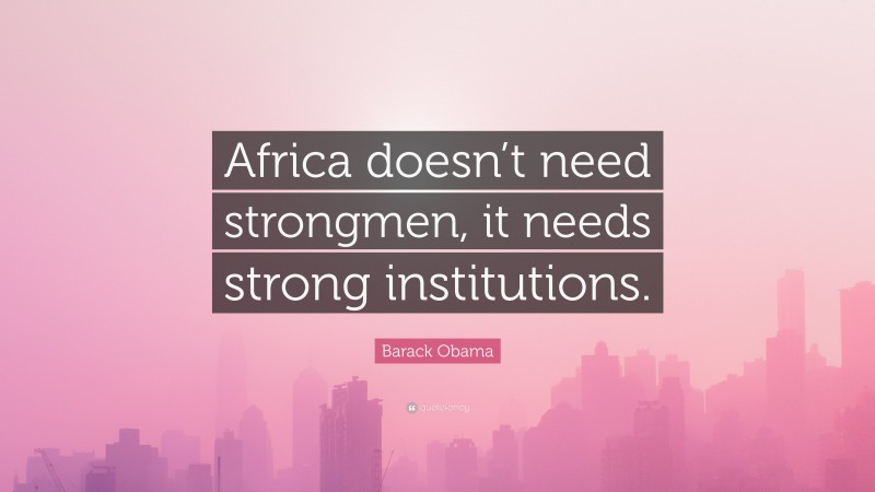 Barack Obama Quote: “Africa doesn’t need strongmen, it needs strong institutions.”