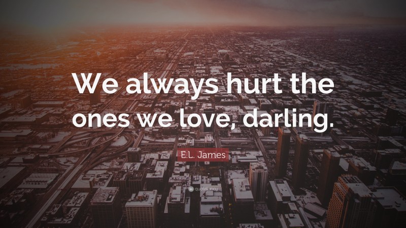 E.L. James Quote: “We always hurt the ones we love, darling.”