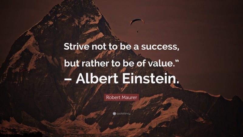 Robert Maurer Quote: “Strive not to be a success, but rather to be of value.” – Albert Einstein.”