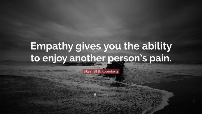 Marshall B. Rosenberg Quote: “Empathy gives you the ability to enjoy another person’s pain.”